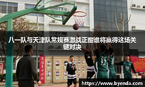 八一队与天津队常规赛激战正酣谁将赢得这场关键对决