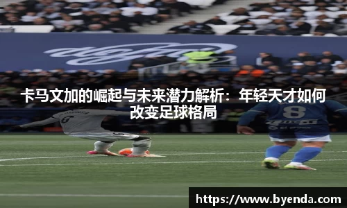 卡马文加的崛起与未来潜力解析：年轻天才如何改变足球格局