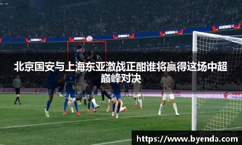 北京国安与上海东亚激战正酣谁将赢得这场中超巅峰对决