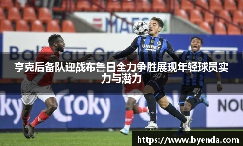 亨克后备队迎战布鲁日全力争胜展现年轻球员实力与潜力