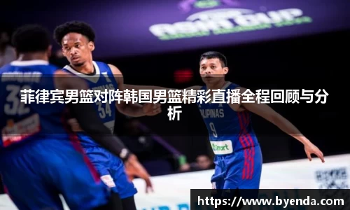 菲律宾男篮对阵韩国男篮精彩直播全程回顾与分析