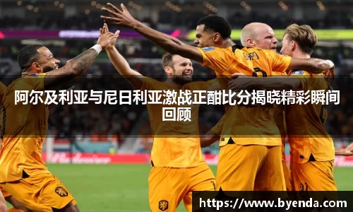 阿尔及利亚与尼日利亚激战正酣比分揭晓精彩瞬间回顾