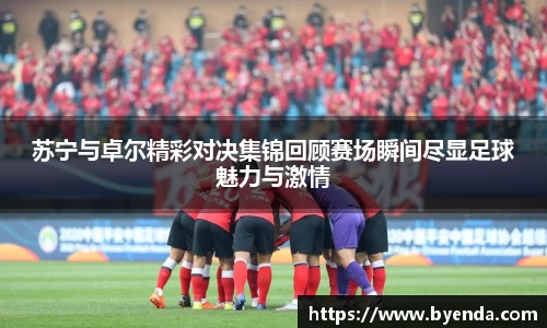 苏宁与卓尔精彩对决集锦回顾赛场瞬间尽显足球魅力与激情