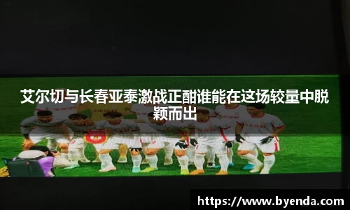 艾尔切与长春亚泰激战正酣谁能在这场较量中脱颖而出