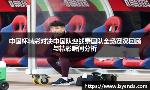 中国杯精彩对决中国队迎战泰国队全场赛况回顾与精彩瞬间分析