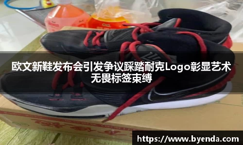 欧文新鞋发布会引发争议踩踏耐克Logo彰显艺术无畏标签束缚