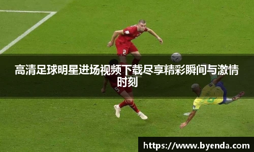 高清足球明星进场视频下载尽享精彩瞬间与激情时刻